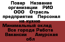 Повар › Название организации ­ РИО, ООО › Отрасль предприятия ­ Персонал на кухню › Минимальный оклад ­ 1 - Все города Работа » Вакансии   . Амурская обл.